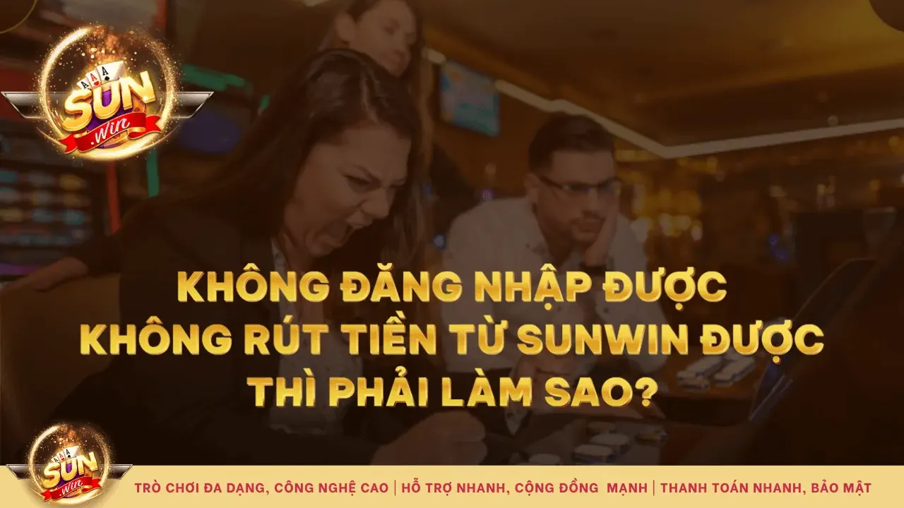 Cách Xử Lý Khi Gặp Lỗi Không Đăng Nhập/Không Rút Được Tiền từ Sunwin